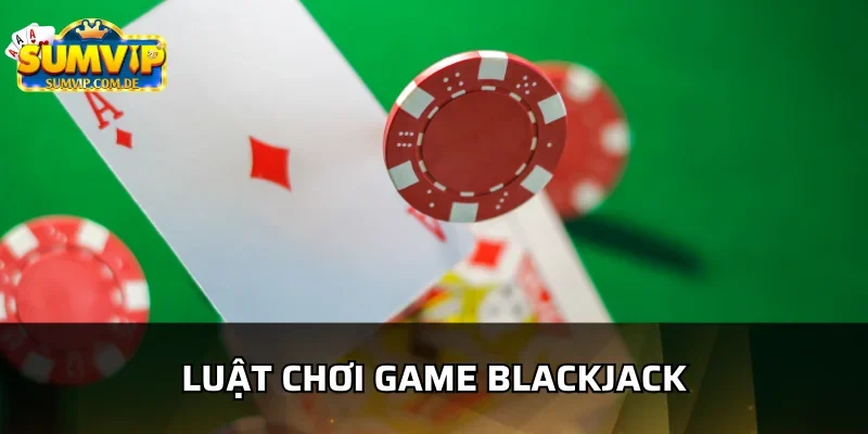 Luật chơi blackjack sumvip cơ bản và nâng cao